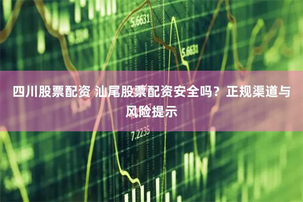四川股票配资 汕尾股票配资安全吗？正规渠道与风险提示