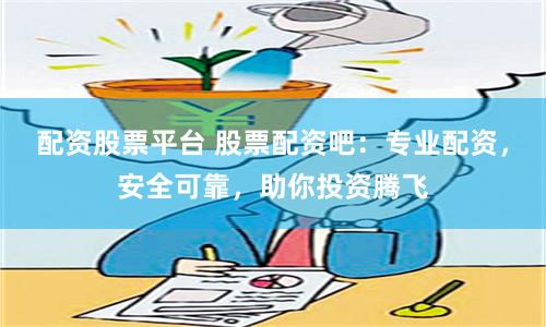 配资股票平台 股票配资吧：专业配资，安全可靠，助你投资腾飞