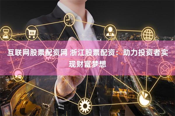 互联网股票配资网 浙江股票配资：助力投资者实现财富梦想