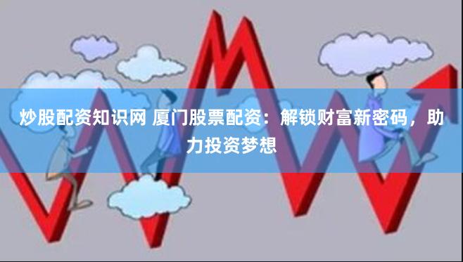 炒股配资知识网 厦门股票配资：解锁财富新密码，助力投资梦想