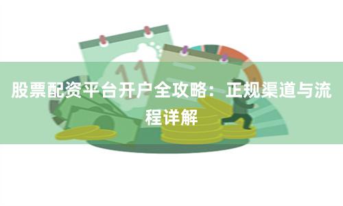 股票配资平台开户全攻略：正规渠道与流程详解