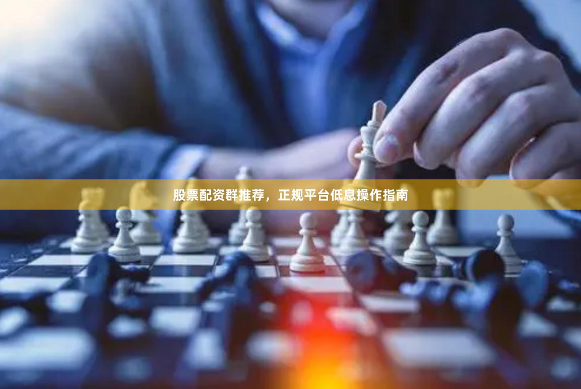股票配资群推荐，正规平台低息操作指南