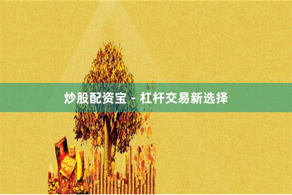 炒股配资宝 - 杠杆交易新选择