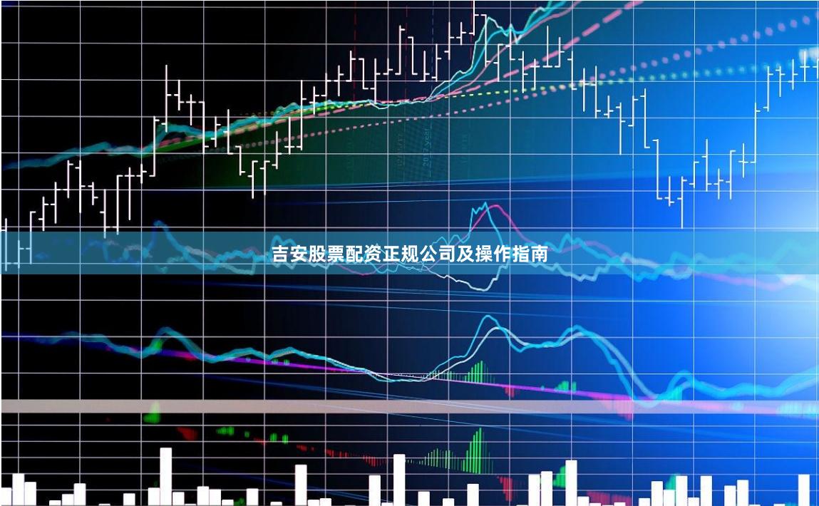 吉安股票配资正规公司及操作指南