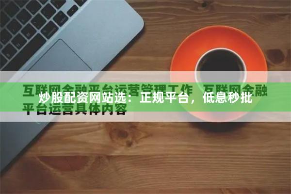 炒股配资网站选：正规平台，低息秒批