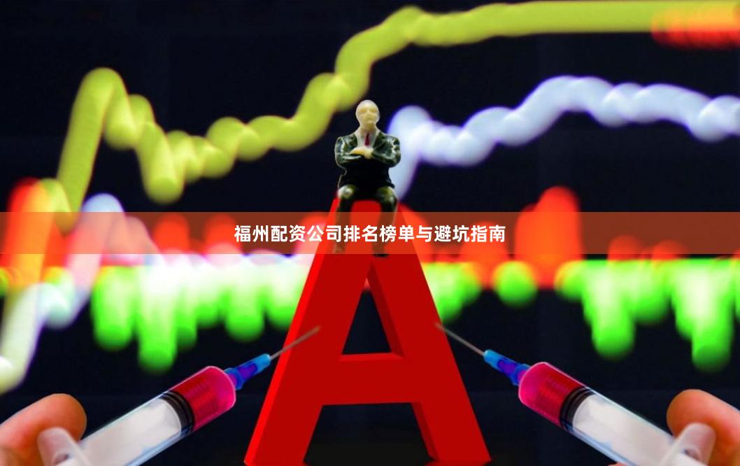 福州配资公司排名榜单与避坑指南