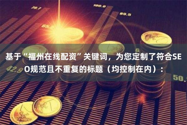 基于“福州在线配资”关键词，为您定制了符合SEO规范且不重复的标题（均控制在内）：
