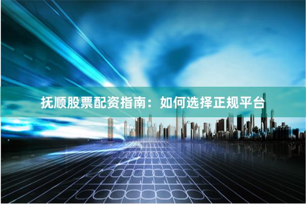 抚顺股票配资指南：如何选择正规平台